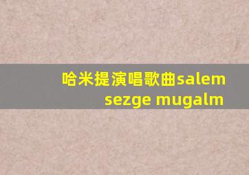 哈米提演唱歌曲salemsezge mugalm
